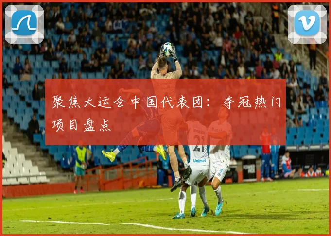 聚焦大运会中国代表团：夺冠热门项目盘点
