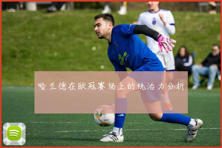 哈兰德在欧冠赛场上的统治力分析