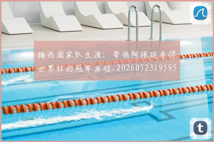梅西国家队生涯：带领阿根廷夺得世界杯的冠军历程_20260523195955