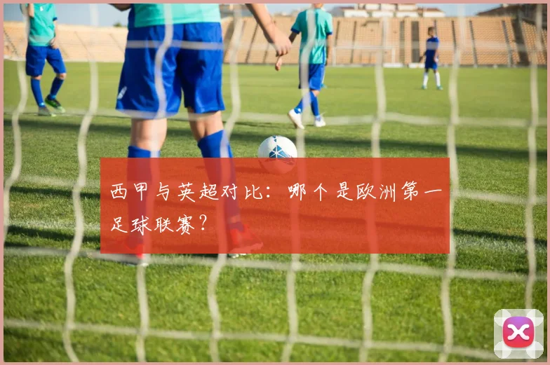 西甲与英超对比：哪个是欧洲第一足球联赛？