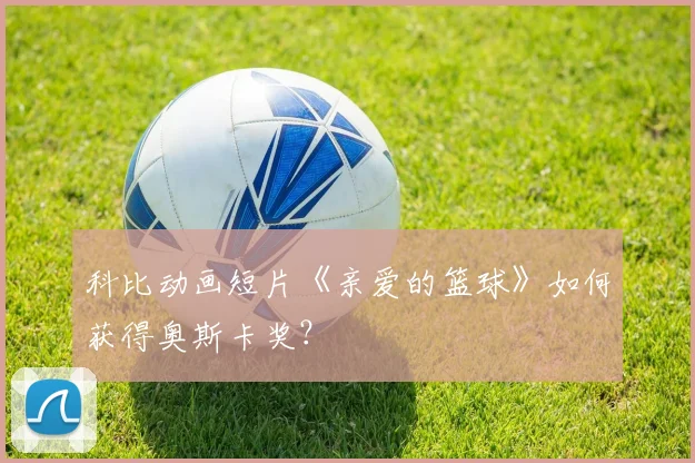 科比动画短片《亲爱的篮球》如何获得奥斯卡奖？