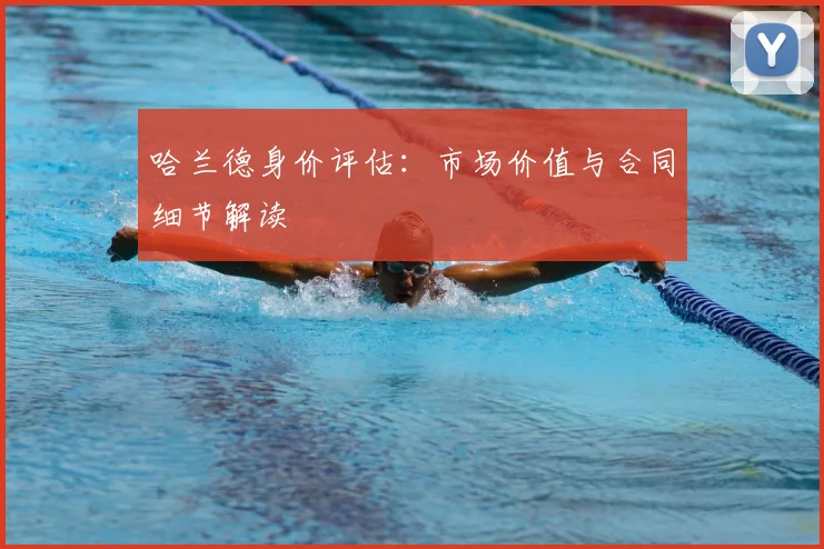 哈兰德身价评估：市场价值与合同细节解读