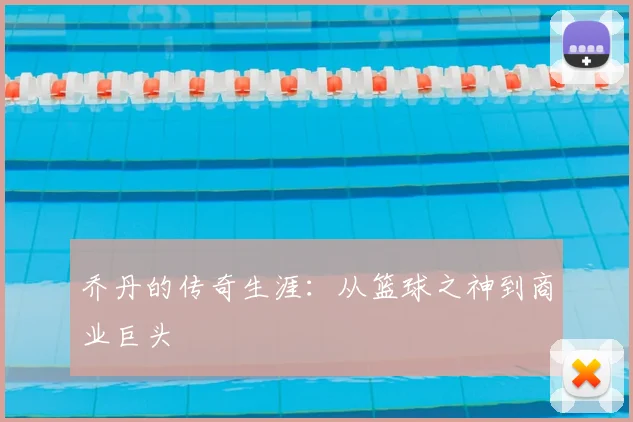 乔丹的传奇生涯：从篮球之神到商业巨头