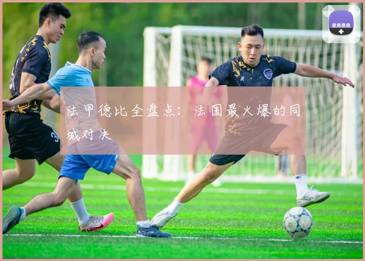 法甲德比全盘点：法国最火爆的同城对决