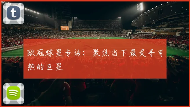 欧冠球星专访：聚焦当下最炙手可热的巨星
