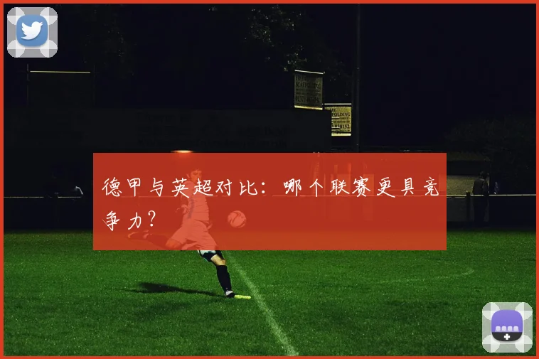德甲与英超对比：哪个联赛更具竞争力？