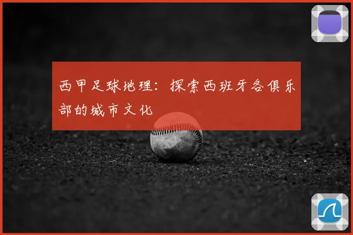 西甲足球地理：探索西班牙各俱乐部的城市文化