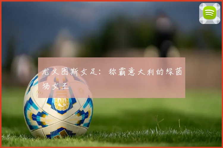 尤文图斯女足：称霸意大利的绿茵场女王