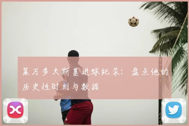 莱万多夫斯基进球纪录：盘点他的历史性时刻与数据