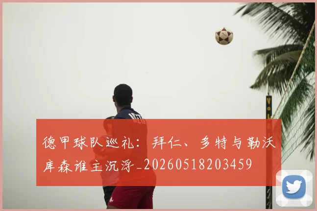 德甲球队巡礼：拜仁、多特与勒沃库森谁主沉浮_20260518203459