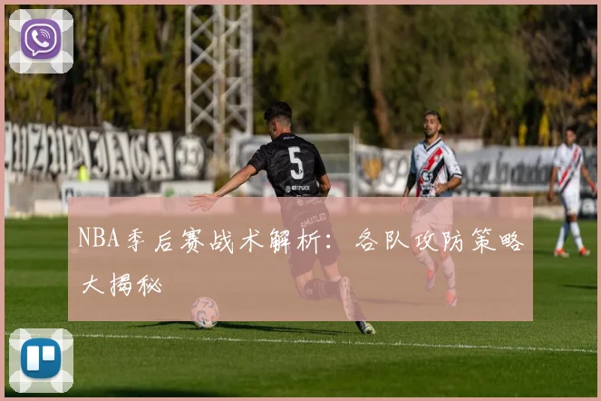 NBA季后赛战术解析：各队攻防策略大揭秘