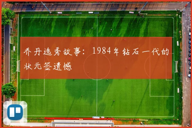 乔丹选秀故事：1984年钻石一代的状元签遗憾