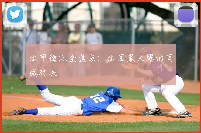 法甲德比全盘点：法国最火爆的同城对决