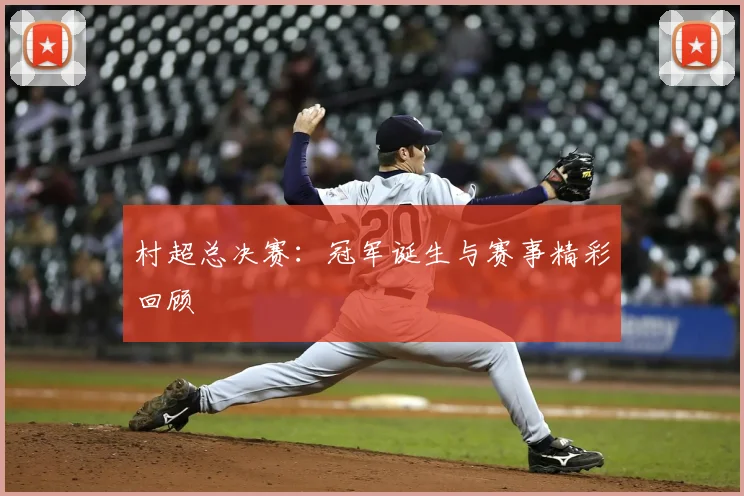 村超总决赛：冠军诞生与赛事精彩回顾