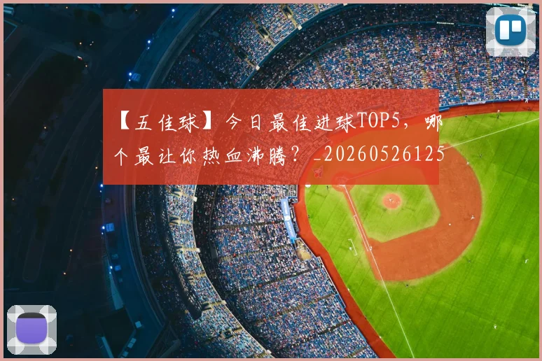 【五佳球】今日最佳进球TOP5，哪个最让你热血沸腾？_20260526125619