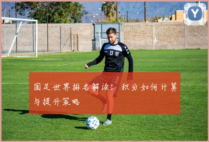 国足世界排名解读：积分如何计算与提升策略