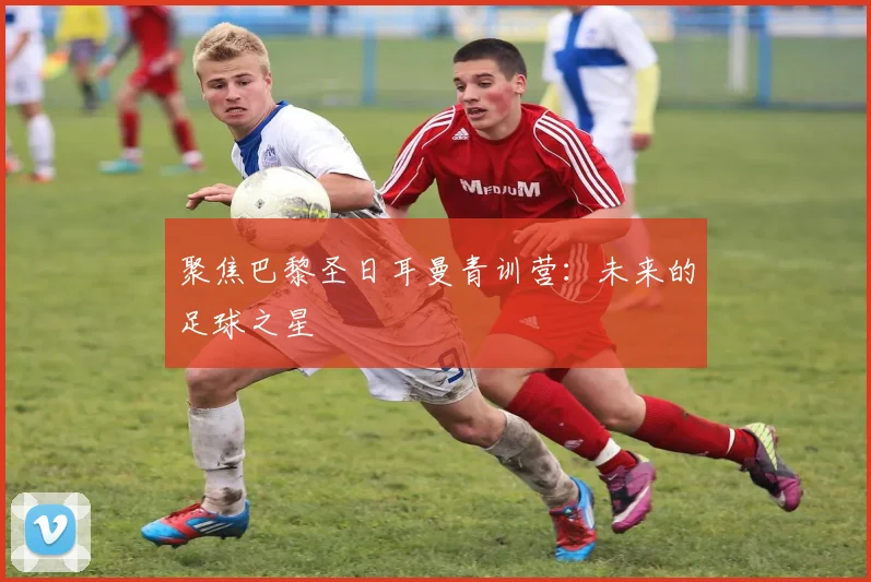 聚焦巴黎圣日耳曼青训营：未来的足球之星