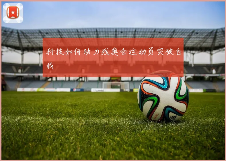 科技如何助力残奥会运动员突破自我