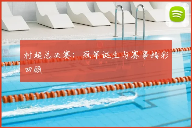 村超总决赛：冠军诞生与赛事精彩回顾