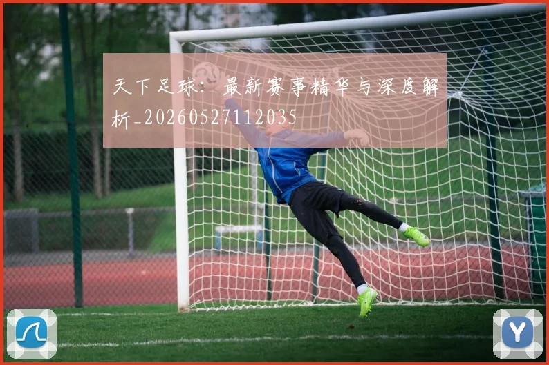天下足球：最新赛事精华与深度解析_20260527112035