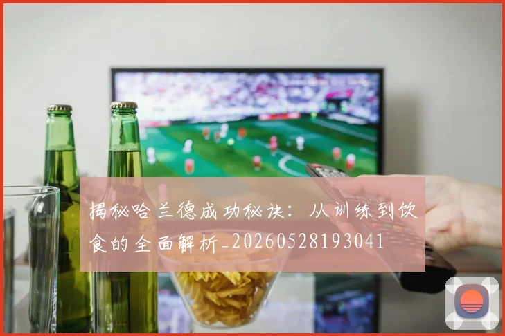 揭秘哈兰德成功秘诀：从训练到饮食的全面解析_20260528193041