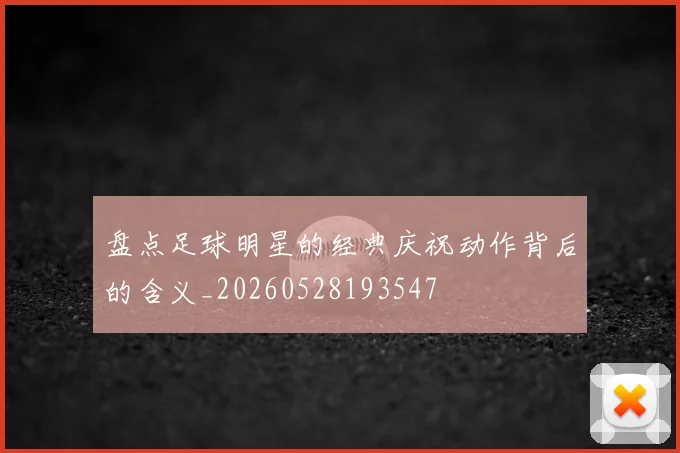 盘点足球明星的经典庆祝动作背后的含义_20260528193547