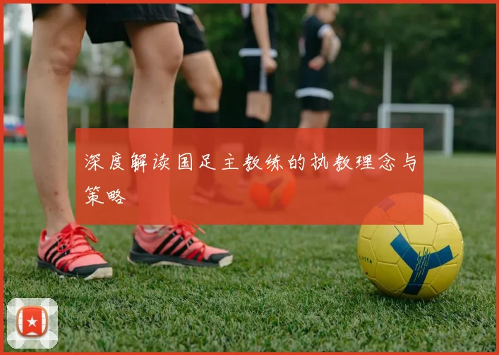 深度解读国足主教练的执教理念与策略