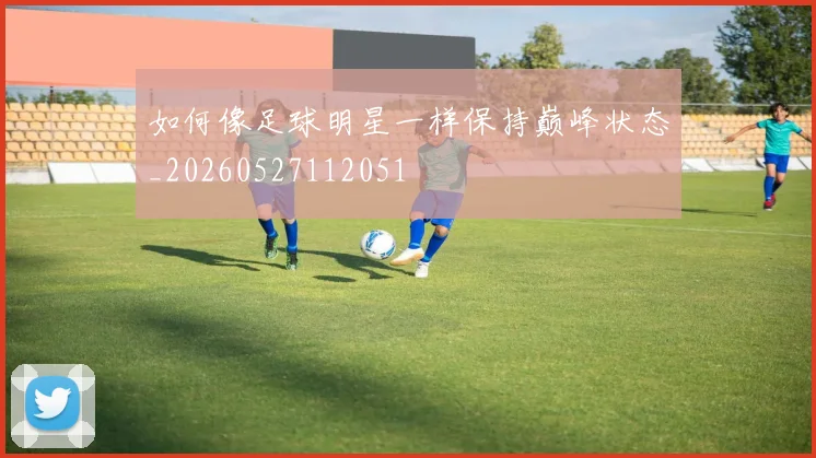 如何像足球明星一样保持巅峰状态_20260527112051
