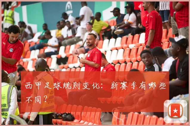 西甲足球规则变化：新赛季有哪些不同？