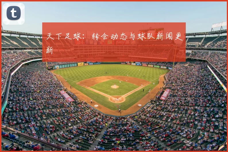 天下足球：转会动态与球队新闻更新