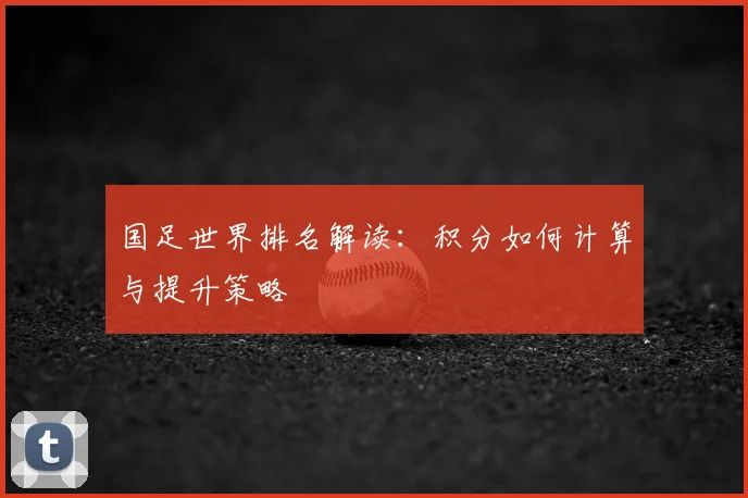 国足世界排名解读：积分如何计算与提升策略