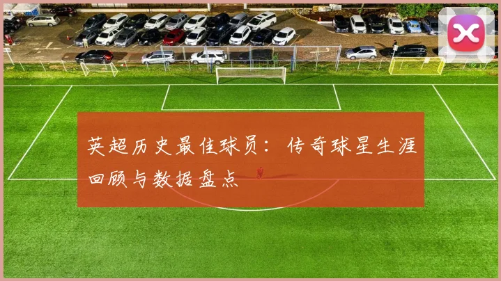 英超历史最佳球员：传奇球星生涯回顾与数据盘点