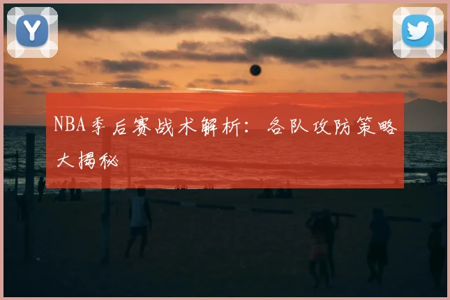 NBA季后赛战术解析：各队攻防策略大揭秘