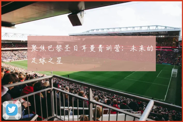 聚焦巴黎圣日耳曼青训营：未来的足球之星