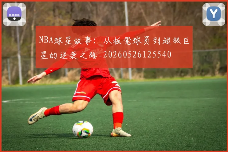 NBA球星故事：从板凳球员到超级巨星的逆袭之路_20260526125540