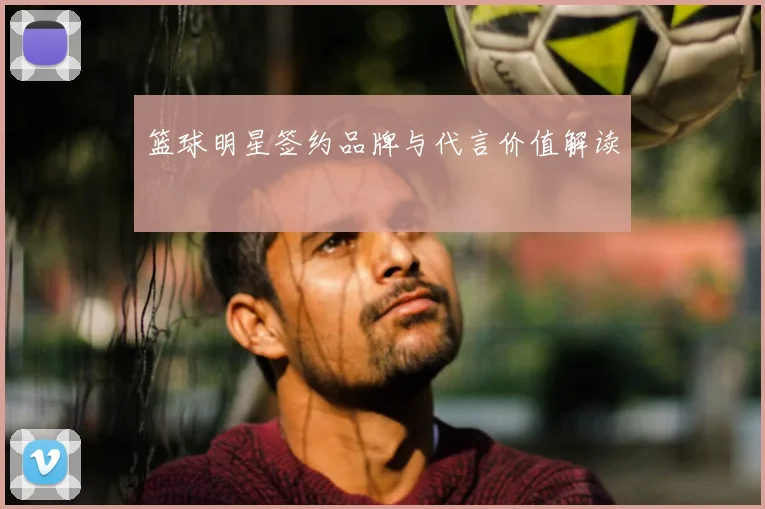 篮球明星签约品牌与代言价值解读
