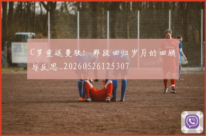 C罗重返曼联:那段回归岁月的回顾与反思_20260526125307