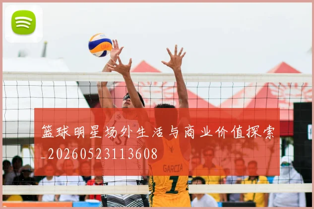 篮球明星场外生活与商业价值探索_20260523113608