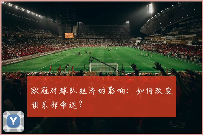 欧冠对球队经济的影响：如何改变俱乐部命运？