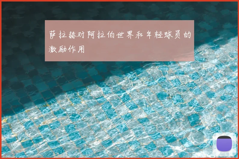萨拉赫对阿拉伯世界和年轻球员的激励作用