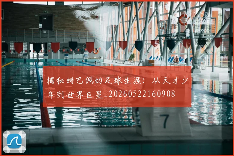 揭秘姆巴佩的足球生涯：从天才少年到世界巨星_20260522160908