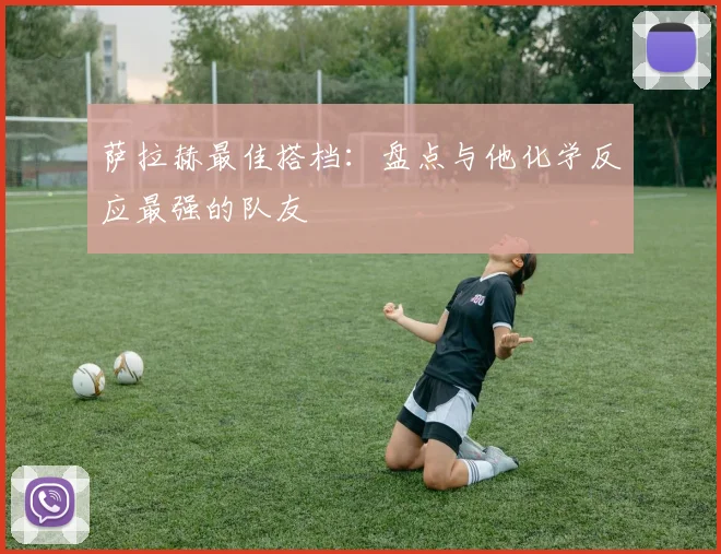 萨拉赫最佳搭档：盘点与他化学反应最强的队友
