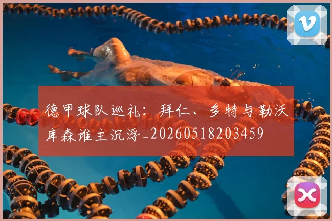 德甲球队巡礼：拜仁、多特与勒沃库森谁主沉浮_20260518203459