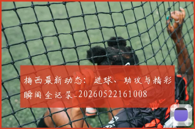 梅西最新动态：进球、助攻与精彩瞬间全记录_20260522161008