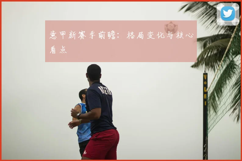 意甲新赛季前瞻：格局变化与核心看点