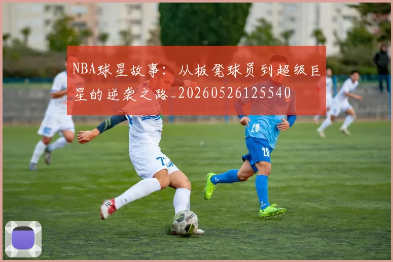 NBA球星故事：从板凳球员到超级巨星的逆袭之路_20260526125540