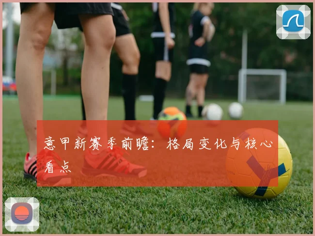 意甲新赛季前瞻：格局变化与核心看点