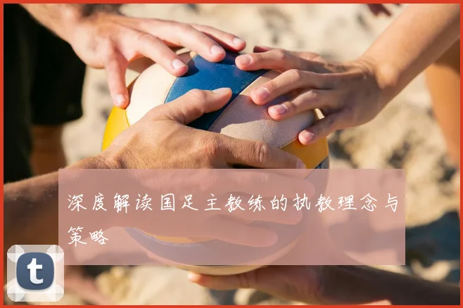 深度解读国足主教练的执教理念与策略