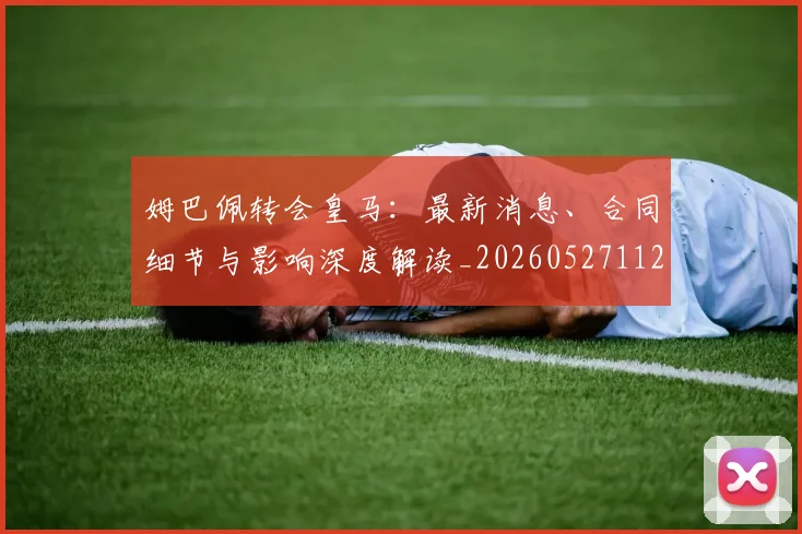 姆巴佩转会皇马：最新消息、合同细节与影响深度解读_20260527112218