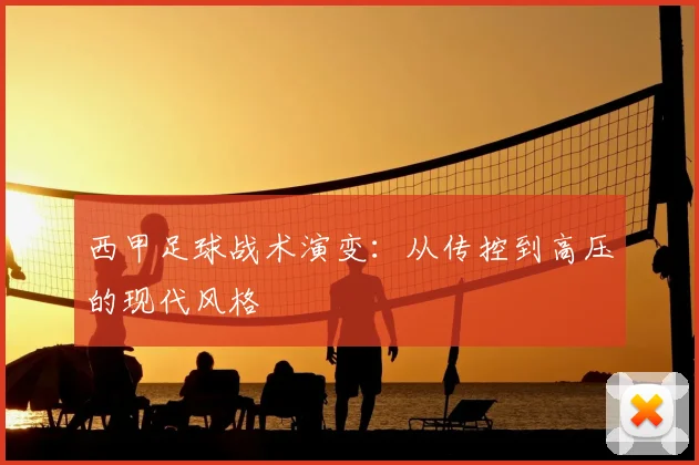 西甲足球战术演变：从传控到高压的现代风格